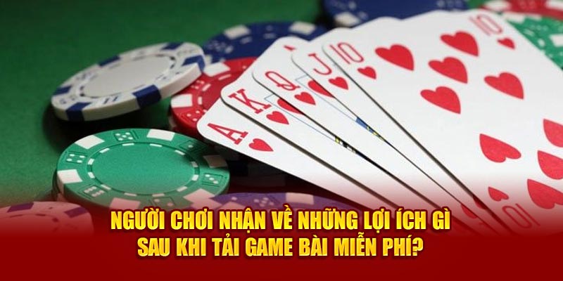  Người dùng nhận về những lợi ích gì sau khi tải game bài miễn phí?